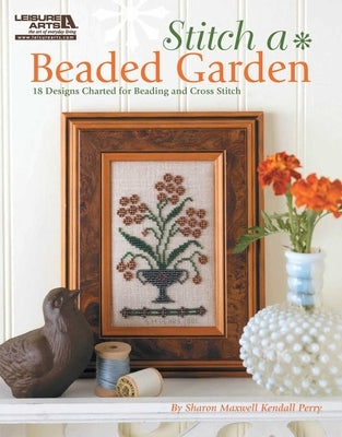 Stitch a Beaded Garden--18 Designs Charted for Beading and Cross Stitch by Perry, Sharon Maxwell Kendall