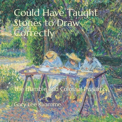 Could Have Taught Stones to Draw Correctly: The Humble and Colossal Pissarro by Kvamme, Gary Lee