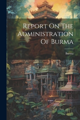 Report On The Administration Of Burma by Burma
