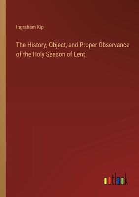 The History, Object, and Proper Observance of the Holy Season of Lent by Kip, Ingraham