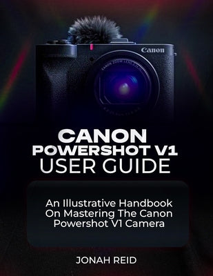 Canon Powershot V1 User Guide: An Illustrative Handbook on Mastering the Canon Powershot V1 Camera by Reid, Jonah