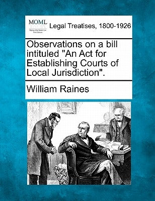 Observations on a Bill Intituled an ACT for Establishing Courts of Local Jurisdiction. by Raines, William