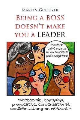 Being a Boss Doesn't Make You a Leader: Modern Takeaways from Ancient Philosophers by Goodyer, Martin Steven