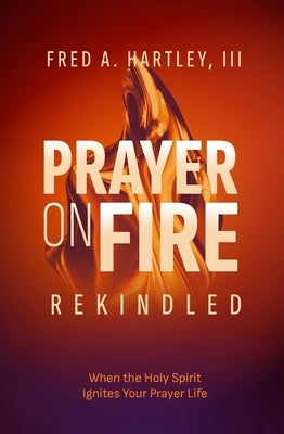 Prayer on Fire--Rekindled: When the Holy Spirit Ignites Your Prayer Life by Hartley, Fred