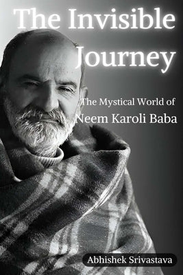 The Invisible Journey - The Mystical World of Neem Karoli Baba by Srivastava, Abhishek