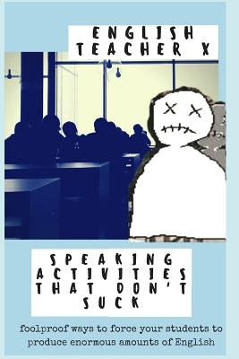 Speaking Activities That Don't Suck: Foolproof Ways to Force Your EFL Students to Produce Enormous Amounts of English by Teacher X., English