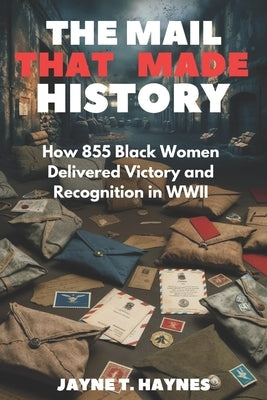 The Mail That Made History: How 855 Black Women Delivered Victory and Recognition in WWII by Haynes, Jayne T.
