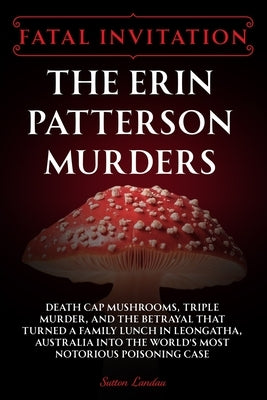 Fatal Invitation: The Erin Patterson Murders: Death Cap Mushrooms, Triple Murder, and the Betrayal That Turned a Family Lunch in Leongatha, Australia by Landau, Sutton