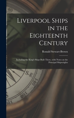 Liverpool Ships in the Eighteenth Century: Including the King's Ships Built There, With Notes on the Principal Shipwrights by Stewart-Brown, Ronald 1872-