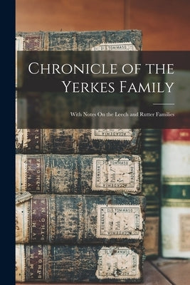 Chronicle of the Yerkes Family: With Notes On the Leech and Rutter Families by Anonymous