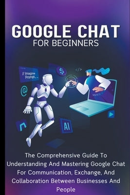 Google Chat For Beginners: The Comprehensive Guide To Understanding And Mastering Google Chat For Communication, Exchange, And Collaboration Betw by Lumiere, Voltaire