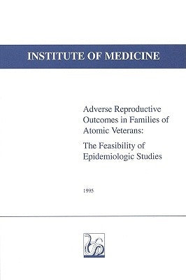 Adverse Reproductive Outcomes in Families of Atomic Veterans: The Feasibility of Epidemiologic Studies by Institute of Medicine