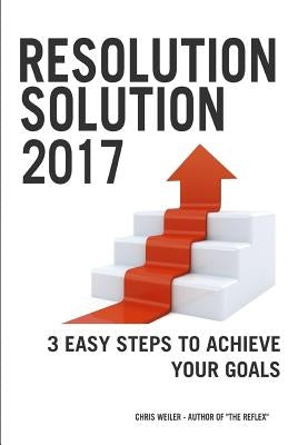 Resolution Solution 2017: 3 Easy Steps to Achieve Your Goals by Weiler, Chris