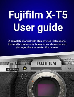 Fujifilm X-T5 User guide: A complete manual with step-by-step instructions, tips, and techniques for beginners and experienced photographers to master by Morrison, Wilbur I.