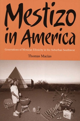 Mestizo in America: Generations of Mexican Ethnicity in the Suburban Southwest by Macias, Thomas