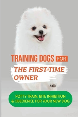 Training Dogs For The First-Time Owner: Potty Train, Bite Inhibition & Obedience For Your New Dog: How To Take Care Of Your New Dog by Tony, Priscilla