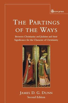 The Partings of the Ways: Between Christianity and Judaism and Their Significance for the Character of Christianity by Dunn, James D. G.