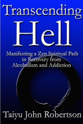 Transcending Hell, Manifesting a Zen Spiritual Path in Recovery from Addiction and Alcoholism by Robertson, Taiyu John