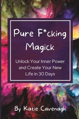 Pure F*cking Magick: Unlock Your Inner Power and Create Your New Life in 30 Days by Cavenagh, Katie