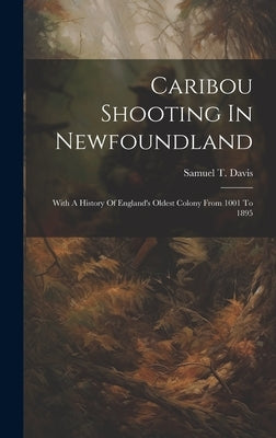 Caribou Shooting In Newfoundland: With A History Of England's Oldest Colony From 1001 To 1895 by Davis, Samuel T.
