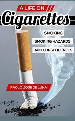 A Life on Cigarettes: Smoking, Smoking Hazards, and Consequences by Jose De Luna, Paolo