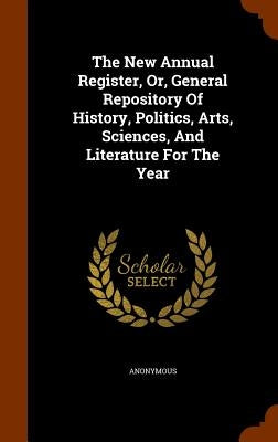 The New Annual Register, Or, General Repository Of History, Politics, Arts, Sciences, And Literature For The Year by Anonymous