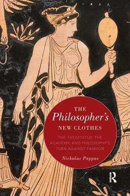 The Philosopher's New Clothes: The Theaetetus, the Academy, and Philosophy's Turn against Fashion by Pappas, Nickolas