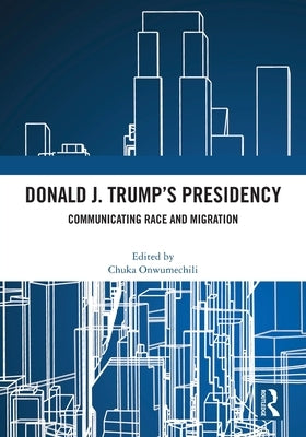 Donald J. Trump's Presidency: Communicating Race and Migration by Onwumechili, Chuka