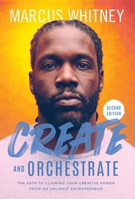 Create and Orchestrate: The Path to Claiming Your Creative Power from an Unlikely Entrepreneur by Whitney, Marcus