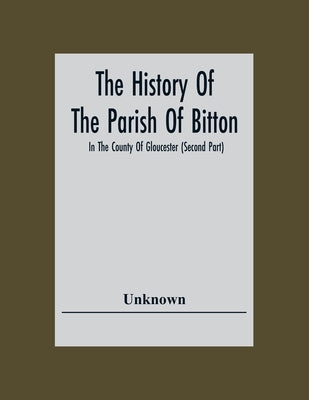 The History Of The Parish Of Bitton, In The County Of Gloucester (Second Part) by Unknown