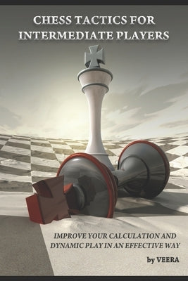 Chess Tactics for Intermediate Players: Improve your Calculation and Dynamic play in an effective way by Chess, Veera