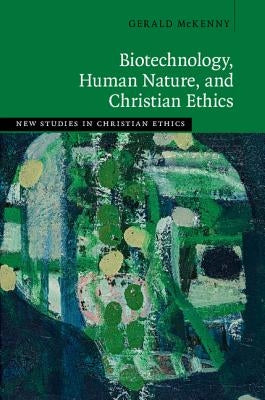 Biotechnology, Human Nature, and Christian Ethics by McKenny, Gerald