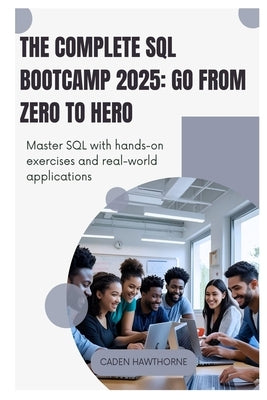 The Complete SQL Bootcamp 2025 Go from Zero to Hero: Master SQL with hands-on exercises and real-world applications by Hawthorne, Caden