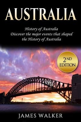 Australia: History of Australia: Discover the Major Events That Shaped the History of Australia by Walker, James