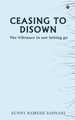 Ceasing to Disown: The Vibrance in Not Letting Go by Sunny Ramesh Sadnani