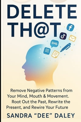 Delete Th@t: REMOVE Negative Patterns from Your Mind, Mouth & Movement. ROOT-OUT The Past, REWRITE The Present and REWIRE Your Future by Daley, Sandra