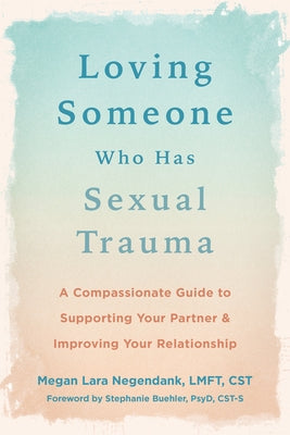 Loving Someone Who Has Sexual Trauma: A Compassionate Guide to Supporting Your Partner and Improving Your Relationship by Negendank, Megan Lara