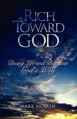 Rich Toward God, Doing Life and Business God's Way by Noblin, Mark