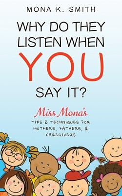Why Do They Listen When You Say It?: Miss Mona's Tips & Techniques for Mothers, Fathers & Caregivers by Smith, Mona K.