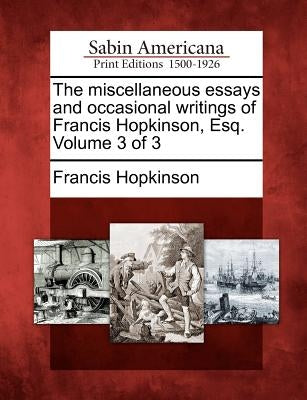 The Miscellaneous Essays and Occasional Writings of Francis Hopkinson, Esq. Volume 3 of 3 by Hopkinson, Francis