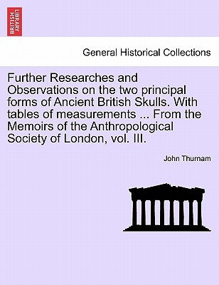 Further Researches and Observations on the Two Principal Forms of Ancient British Skulls. with Tables of Measurements ... from the Memoirs of the Anth by Thurnam, John