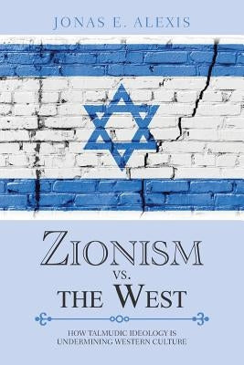 Zionism Vs. the West: How Talmudic Ideology Is Undermining Western Culture by Alexis, Jonas E.