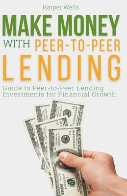 Make Money with Peer to Peer Lending: Guide to Peer-to-Peer Lending Investments for Financial Growth by Wells, Harper