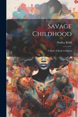 Savage Childhood: A Study of Kafir Children by Kidd, Dudley
