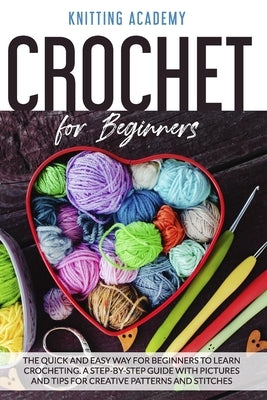 Crochet for Beginners: The Quick and Easy Way for Beginners to Learn Crocheting through a Step-by-Step Guide with Pictures and Tips for Creat by Academy, Knitting