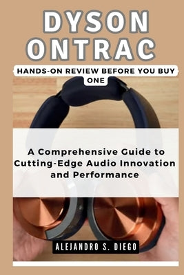 DYSON ONTRAC Hands-On Review: Before you buy one: A Comprehensive Guide to Cutting-Edge Audio Innovation and Performance by S. Diego, Alejandro