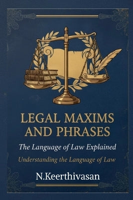Legal Maxims and Phrases: The Language of Law Explained: Understanding the Language of Law by N. Keerthivasan