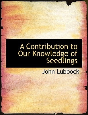 A Contribution to Our Knowledge of Seedlings by Lubbock, John