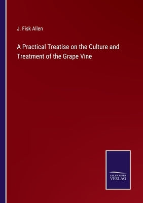 A Practical Treatise on the Culture and Treatment of the Grape Vine by Allen, J. Fisk