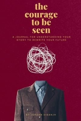 The courage to be seen: A Journal for Understanding Your Story to Rewrite Your Future by Disanjh, Jordan